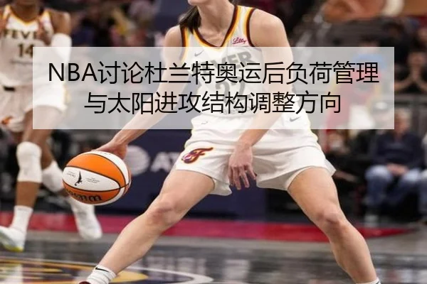NBA讨论杜兰特奥运后负荷管理与太阳进攻结构调整方向
