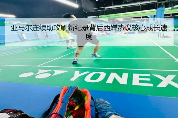 亚马尔连续助攻刷新纪录背后西媒热议核心成长速度