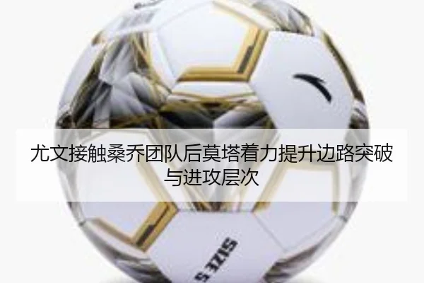 尤文接触桑乔团队后莫塔着力提升边路突破与进攻层次