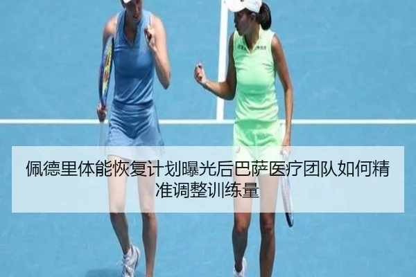 佩德里体能恢复计划曝光后巴萨医疗团队如何精准调整训练量
